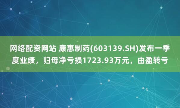 网络配资网站 康惠制药(603139.SH)发布一季度业绩，归母净亏损1723.93万元，由盈转亏