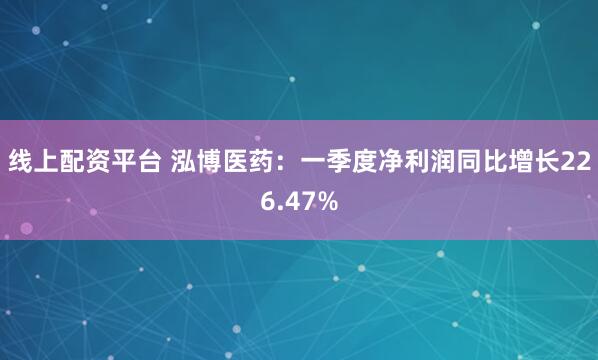 线上配资平台 泓博医药：一季度净利润同比增长226.47%