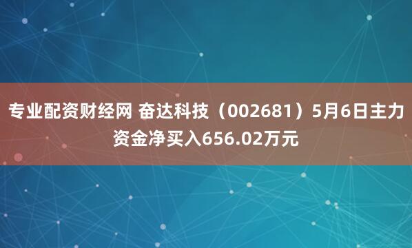 专业配资财经网 奋达科技（002681）5月6日主力资金净买入656.02万元