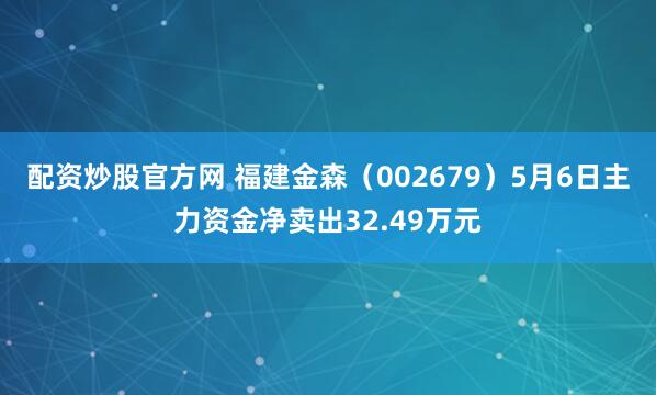 配资炒股官方网 福建金森（002679）5月6日主力资金净卖出32.49万元